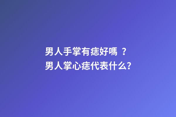 男人手掌有痣好嗎？男人掌心痣代表什么？